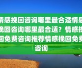 情感挽回咨询哪里最合适情感挽回咨询哪里最合适？情感挽回免费咨询推荐情感挽回免费咨询
