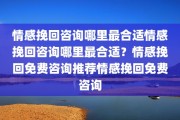 情感挽回咨询哪里最合适情感挽回咨询哪里最合适？情感挽回免费咨询推荐情感挽回免费咨询