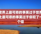世界上最可悲的事莫过于世界上最可悲的事莫过于你犯了一个错