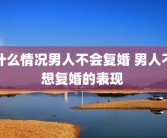 什么情况男人不会复婚 男人不想复婚的表现 
