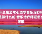 什么是艺术心态学音乐治疗师是做什么的 音乐治疗师证怎么考取