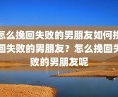 怎么挽回失败的男朋友如何挽回失败的男朋友？怎么挽回失败的男朋友呢