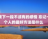 放下一段不该有的感情 忘记一个人的最好方法是什么 
