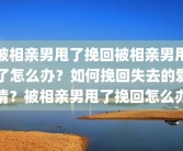 被相亲男甩了挽回被相亲男甩了怎么办？如何挽回失去的爱情？被相亲男甩了挽回怎么办