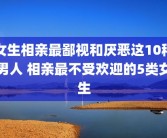 女生相亲最鄙视和厌恶这10种男人 相亲最不受欢迎的5类女生