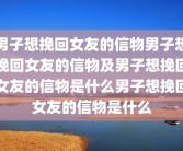男子想挽回女友的信物男子想挽回女友的信物及男子想挽回女友的信物是什么男子想挽回女友的信物是什么