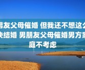 男友父母催婚 但我还不想这么快结婚 男朋友父母催婚男方家庭不考虑