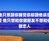 他只想跟你睡觉你却跟他谈恋爱 他只想和你做朋友不想和你做恋人