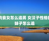 肉食女怎么追男 女汉子性格的妹子怎么追