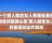 一个男人暗恋女人有哪些表现教你识破其心态 男人暗恋女人的表现和动作眼神