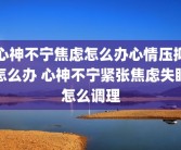 心神不宁焦虑怎么办心情压抑怎么办 心神不宁紧张焦虑失眠怎么调理