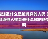 你知道什么是被抛弃的人吗 你知道被人抛弃是什么样的感觉吗