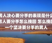 男人决心要分手的表现是什么男人要分手怎么挽回 怎么挽回一个坚决要分手的男人