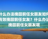 什么办法挽回前任女朋友如何有效挽回前任女友？什么办法挽回前任女朋友呢