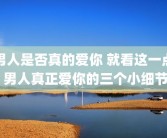 男人是否真的爱你 就看这一点 男人真正爱你的三个小细节