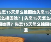 失恋15天怎么挽回她失恋15天怎么挽回她？| 失恋15天怎么挽回她呢？失恋15天怎么挽回她呢