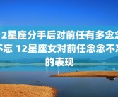 12星座分手后对前任有多念念不忘 12星座女对前任念念不忘的表现