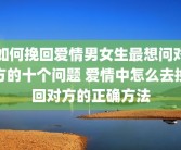 如何挽回爱情男女生最想问对方的十个问题 爱情中怎么去挽回对方的正确方法