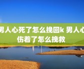 男人心死了怎么挽回k 男人心伤着了怎么挽救 