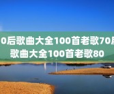 70后歌曲大全100首老歌70后歌曲大全100首老歌80