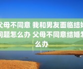 父母不同意 我和男友面临结婚问题怎么办 父母不同意结婚怎么办