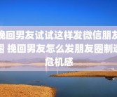挽回男友试试这样发微信朋友圈 挽回男友怎么发朋友圈制造危机感