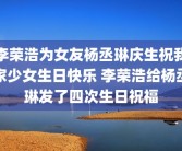 李荣浩为女友杨丞琳庆生祝我家少女生日快乐 李荣浩给杨丞琳发了四次生日祝福