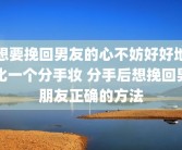 想要挽回男友的心不妨好好地化一个分手妆 分手后想挽回男朋友正确的方法