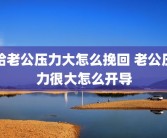 给老公压力大怎么挽回 老公压力很大怎么开导