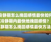 冷静期怎么挽回感情最快如何在冷静期内最快地挽回感情？冷静期怎么挽回感情最快方法