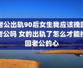 老公出轨90后女生我应该挽回老公吗 女的出轨了怎么才能挽回老公的心