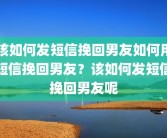 该如何发短信挽回男友如何用短信挽回男友？该如何发短信挽回男友呢