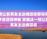 想让前男友主动挽回你那你得学会保持神秘 掌握这一招让前男友主动挽回你
