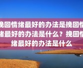 挽回情绪最好的办法是挽回情绪最好的办法是什么？挽回情绪最好的办法是什么