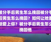 被分手后男生怎么挽回被分手后男生怎么挽回？如何让她重新爱上你？被分手后男生怎么挽回他