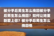 被分手后男生怎么挽回被分手后男生怎么挽回？如何让她重新爱上你？被分手后男生怎么挽回他