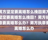 男方坚定要离婚怎么挽回男方坚定要离婚怎么挽回？男方执意要离婚怎么办？男方执意要离婚怎么办