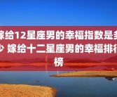 嫁给12星座男的幸福指数是多少 嫁给十二星座男的幸福排行榜