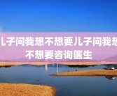 儿子问我想不想要儿子问我想不想要咨询医生