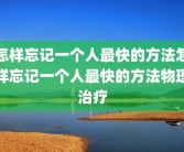 怎样忘记一个人最快的方法怎样忘记一个人最快的方法物理治疗