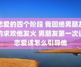 恋爱的四个阶段 我回绝男朋友的求欢他发火 男朋友第一次谈恋爱该怎么引导他