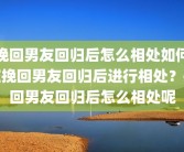 挽回男友回归后怎么相处如何在挽回男友回归后进行相处？挽回男友回归后怎么相处呢