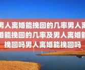 男人离婚能挽回的几率男人离婚能挽回的几率及男人离婚能挽回吗男人离婚能挽回吗