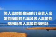 男人离婚能挽回的几率男人离婚能挽回的几率及男人离婚能挽回吗男人离婚能挽回吗