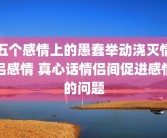 五个感情上的愚蠢举动浇灭情侣感情 真心话情侣间促进感情的问题