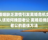 婚姻缺乏激情引发离婚危机女人该如何挽回老公 离婚后挽回老公的最佳方法