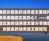 挽回女朋友的话承诺文案如何用承诺挽回女友的心？——挽回女友的话承诺文案分享挽回女朋友的话承诺文案短句