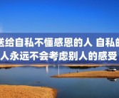 送给自私不懂感恩的人 自私的人永远不会考虑别人的感受 