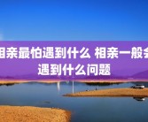相亲最怕遇到什么 相亲一般会遇到什么问题