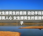 女生撩男生的套路 动动手指赢得男人心 女生撩男生的套路句子